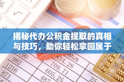 高阳揭秘代办公积金提取的真相与技巧，助你轻松拿回属于你的钱