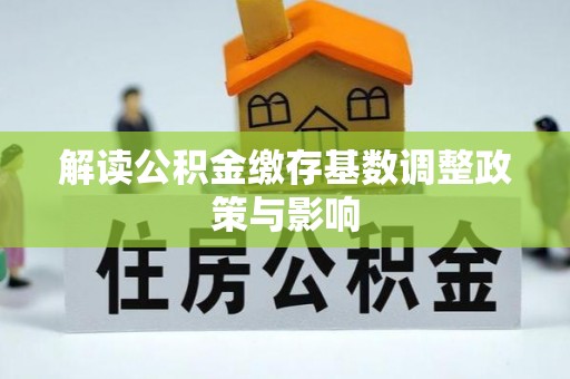 高阳解读公积金缴存基数调整政策与影响