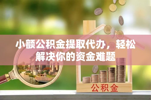 高阳小额公积金提取代办，轻松解决你的资金难题