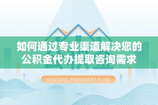 高阳如何通过专业渠道解决您的公积金代办提取咨询需求