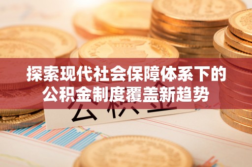 高阳探索现代社会保障体系下的公积金制度覆盖新趋势