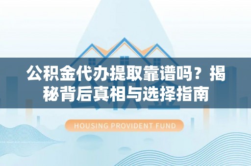 高阳公积金代办提取靠谱吗？揭秘背后真相与选择指南