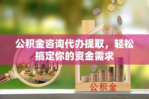 高阳公积金咨询代办提取，轻松搞定你的资金需求