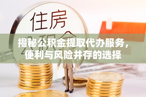 高阳揭秘公积金提取代办服务，便利与风险并存的选择