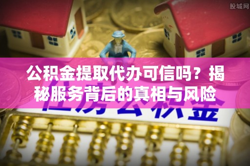 高阳公积金提取代办可信吗？揭秘服务背后的真相与风险