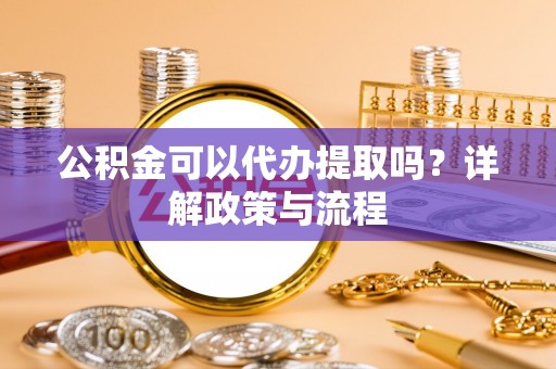 高阳公积金可以代办提取吗？详解政策与流程