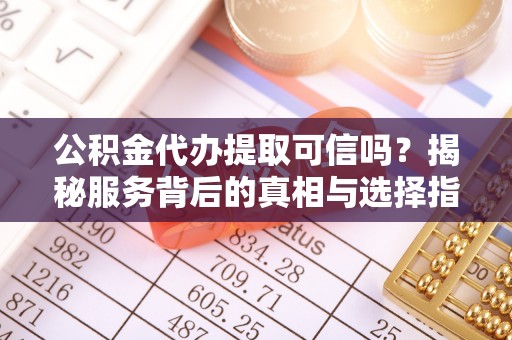 高阳公积金代办提取可信吗？揭秘服务背后的真相与选择指南