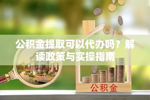 高阳公积金提取可以代办吗？解读政策与实操指南