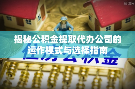 高阳揭秘公积金提取代办公司的运作模式与选择指南