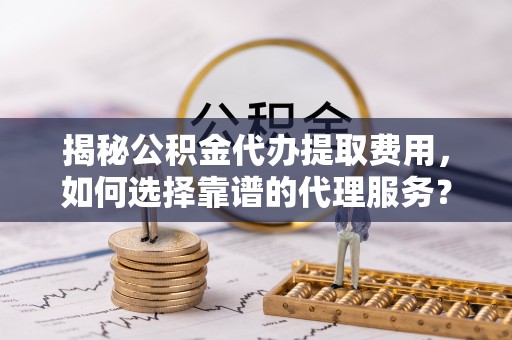 高阳揭秘公积金代办提取费用，如何选择靠谱的代理服务？