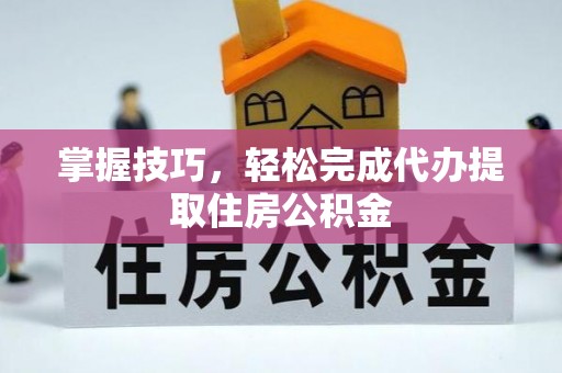 高阳掌握技巧，轻松完成代办提取住房公积金
