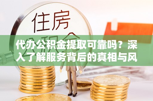 高阳代办公积金提取可靠吗？深入了解服务背后的真相与风险