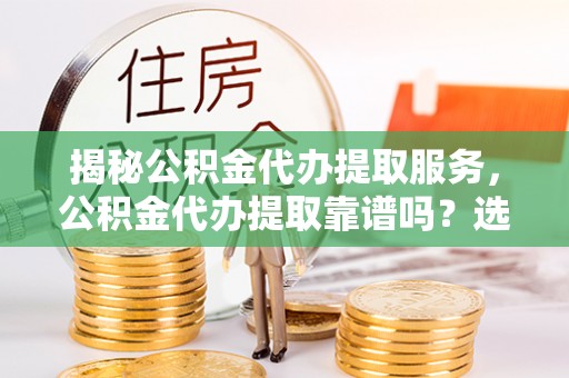 高阳揭秘公积金代办提取服务，公积金代办提取靠谱吗？选择需谨慎