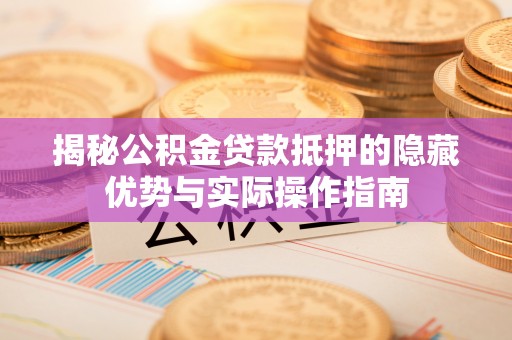 高阳揭秘公积金贷款抵押的隐藏优势与实际操作指南