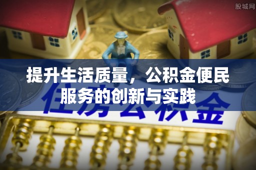 高阳提升生活质量，公积金便民服务的创新与实践