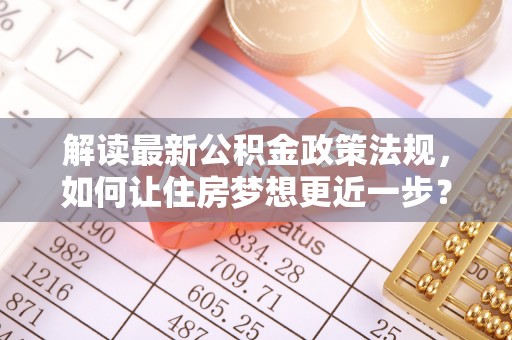 高阳解读最新公积金政策法规，如何让住房梦想更近一步？