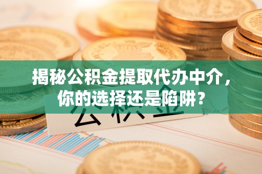 高阳揭秘公积金提取代办中介，你的选择还是陷阱？