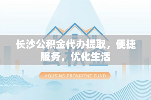 高阳长沙公积金代办提取，便捷服务，优化生活