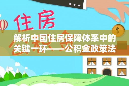 高阳解析中国住房保障体系中的关键一环——公积金政策法规的演变与影响