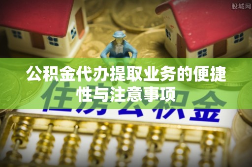 高阳公积金代办提取业务的便捷性与注意事项