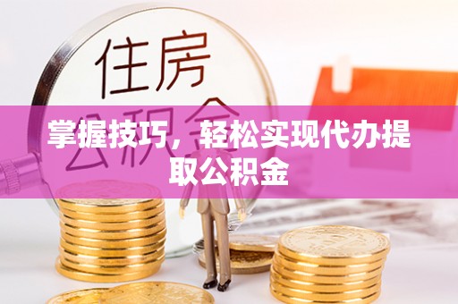 高阳掌握技巧，轻松实现代办提取公积金