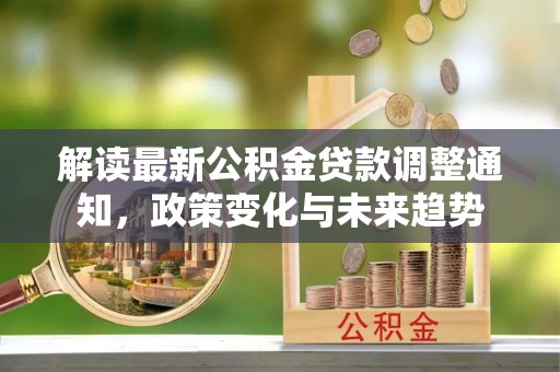 高阳解读最新公积金贷款调整通知，政策变化与未来趋势