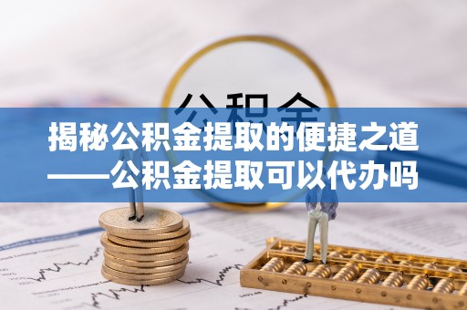 高阳揭秘公积金提取的便捷之道——公积金提取可以代办吗？