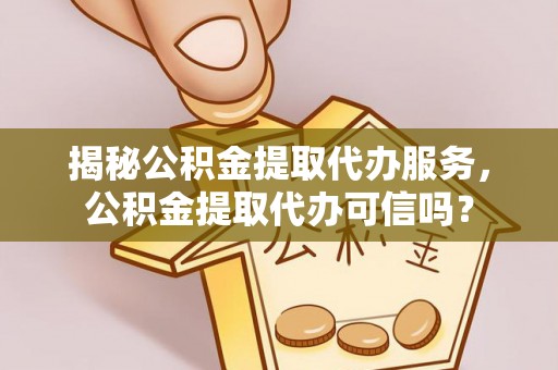 高阳揭秘公积金提取代办服务，公积金提取代办可信吗？