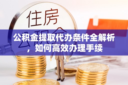 高阳公积金提取代办条件全解析，如何高效办理手续