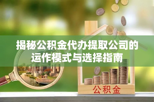高阳揭秘公积金代办提取公司的运作模式与选择指南