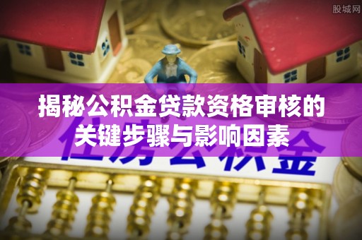 高阳揭秘公积金贷款资格审核的关键步骤与影响因素
