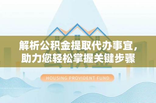 高阳解析公积金提取代办事宜，助力您轻松掌握关键步骤