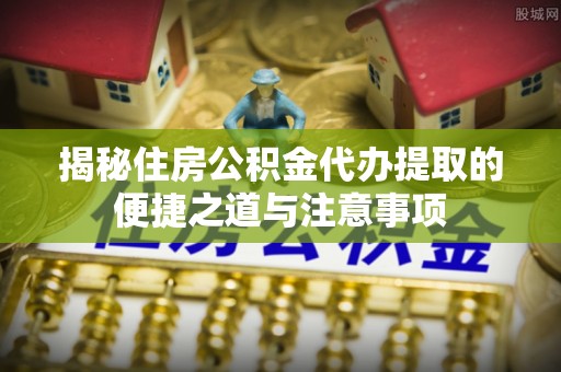 高阳揭秘住房公积金代办提取的便捷之道与注意事项