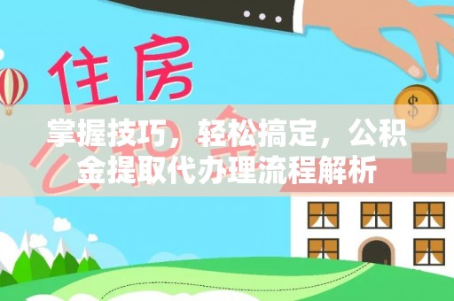 高阳掌握技巧，轻松搞定，公积金提取代办理流程解析