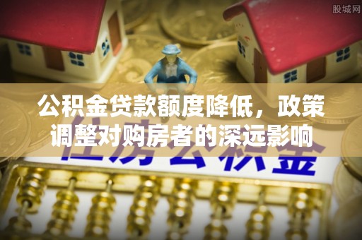 高阳公积金贷款额度降低，政策调整对购房者的深远影响