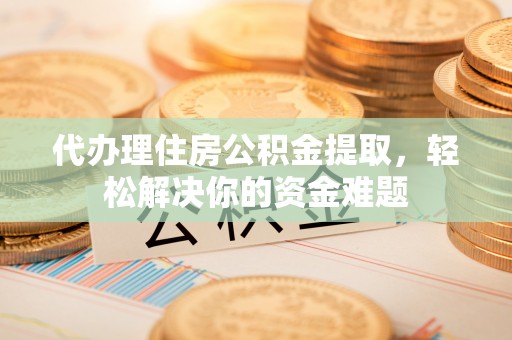 高阳代办理住房公积金提取，轻松解决你的资金难题