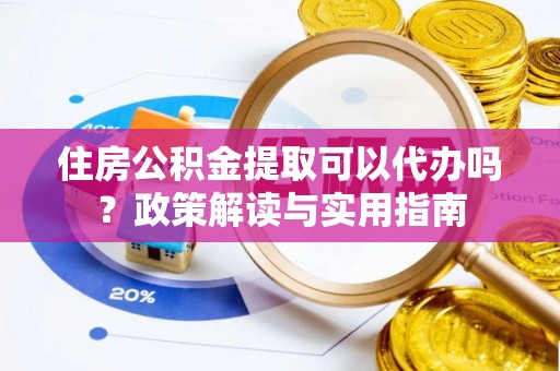 高阳住房公积金提取可以代办吗？政策解读与实用指南