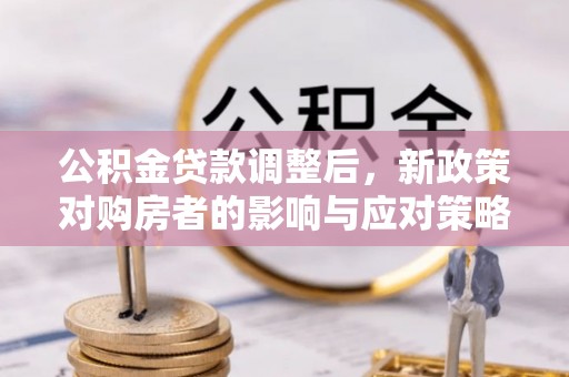 高阳公积金贷款调整后，新政策对购房者的影响与应对策略