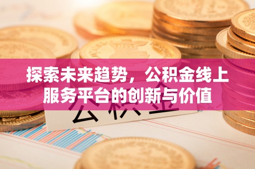高阳探索未来趋势，公积金线上服务平台的创新与价值