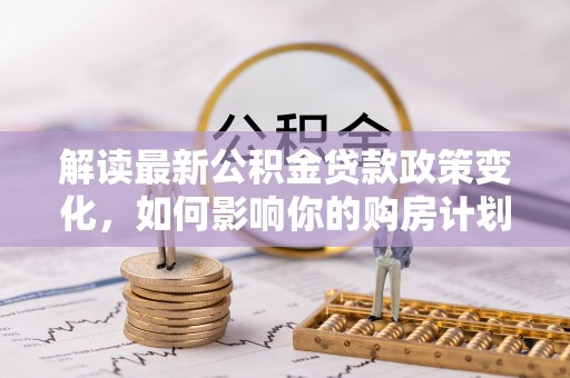 高阳解读最新公积金贷款政策变化，如何影响你的购房计划？