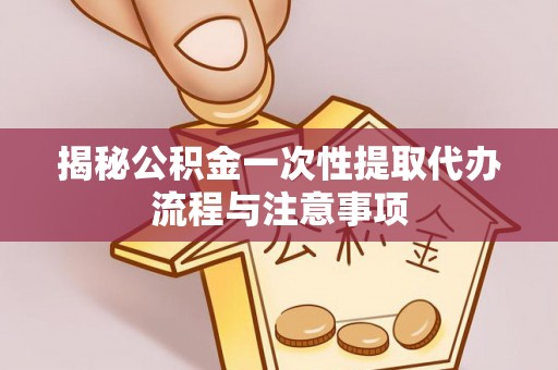 高阳揭秘公积金一次性提取代办流程与注意事项
