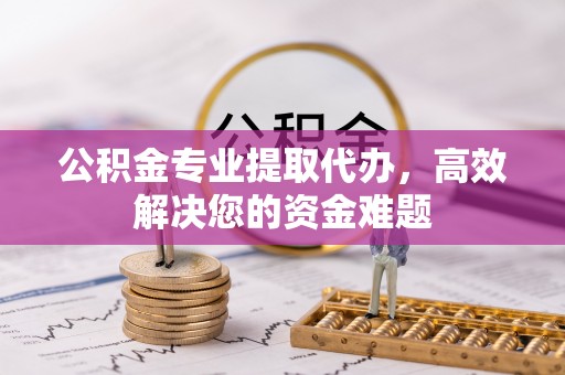 高阳公积金专业提取代办，高效解决您的资金难题