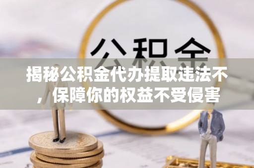 高阳揭秘公积金代办提取违法不，保障你的权益不受侵害