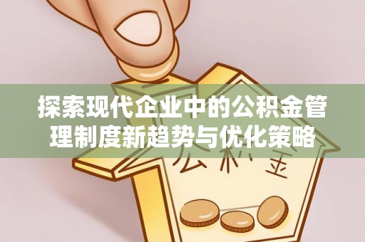 高阳探索现代企业中的公积金管理制度新趋势与优化策略