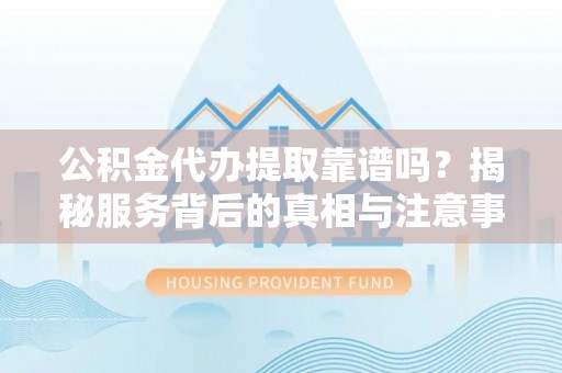 高阳公积金代办提取靠谱吗？揭秘服务背后的真相与注意事项