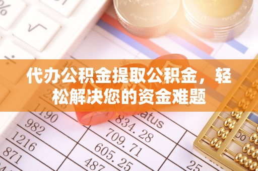 高阳代办公积金提取公积金，轻松解决您的资金难题