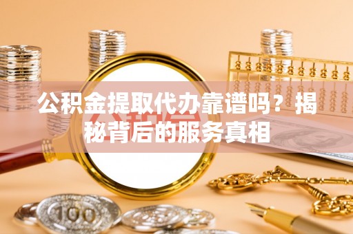 高阳公积金提取代办靠谱吗？揭秘背后的服务真相