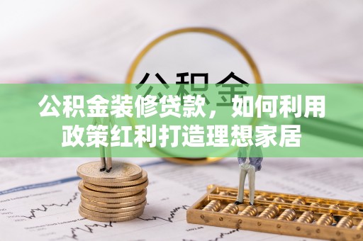 高阳公积金装修贷款，如何利用政策红利打造理想家居
