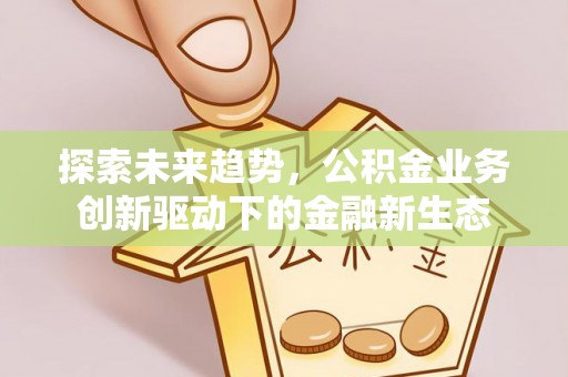 高阳探索未来趋势，公积金业务创新驱动下的金融新生态