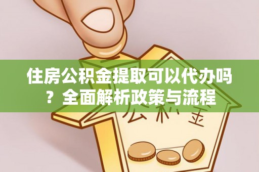 高阳住房公积金提取可以代办吗？全面解析政策与流程